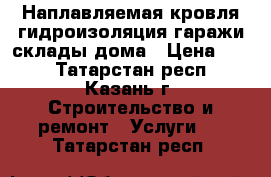 Наплавляемая кровля гидроизоляция гаражи,склады,дома › Цена ­ 55 - Татарстан респ., Казань г. Строительство и ремонт » Услуги   . Татарстан респ.